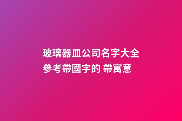 玻璃器皿公司名字大全參考帶國字的 帶寓意-第1張-公司起名-玄機派